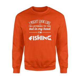 Funny Fishing Sweat shirt design gift ideas for Fishing lovers - " I might look like I'm listening to you but in my head I'm fishing" D01 - SPH56