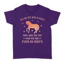 Load image into Gallery viewer, Funny Horse Women&#39;s T-Shirt &quot;Tell Me It&#39;s Just A Horse and I Will tell you that you are just an Idiot&quot; - FSD1109