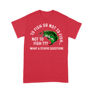 To Fish Or Not To Fish... Not To Fish??? - What A Stupid Question - Funny Fishing shirt for men, women D06 NQS2929 Standard T-Shirt