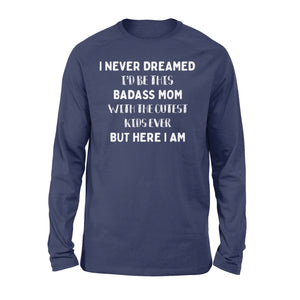 I NEVER DREAMED I'D BE THIS BADASS MOM - Standard Long Sleeve