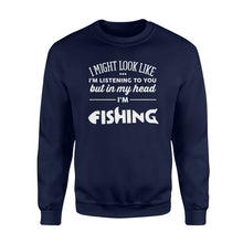 Load image into Gallery viewer, Funny Fishing Sweat shirt design gift ideas for Fishing lovers - &quot; I might look like I&#39;m listening to you but in my head I&#39;m fishing&quot; D01 - SPH56