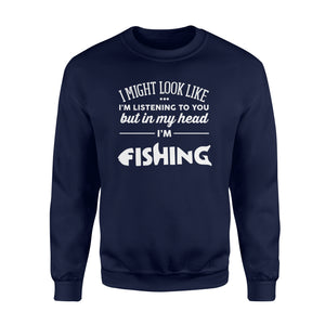 Funny Fishing Sweat shirt design gift ideas for Fishing lovers - " I might look like I'm listening to you but in my head I'm fishing" D01 - SPH56