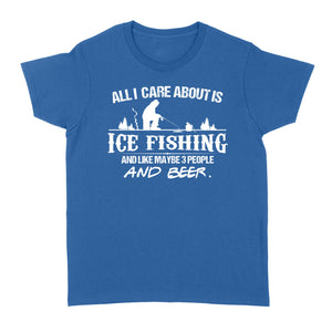 All I care about is ice fishing and like maybe 3 people and beer, ice fishing clothing D03 NQS2499 - Women's T-shirt