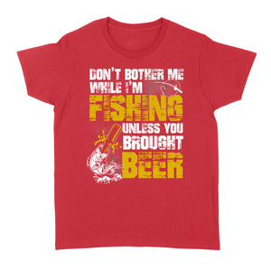 Don't Bother Me While I'm Fishing unless you brought beer, funny fishing and beer shirt D01 NQS2549 Standard Women's T-shirt