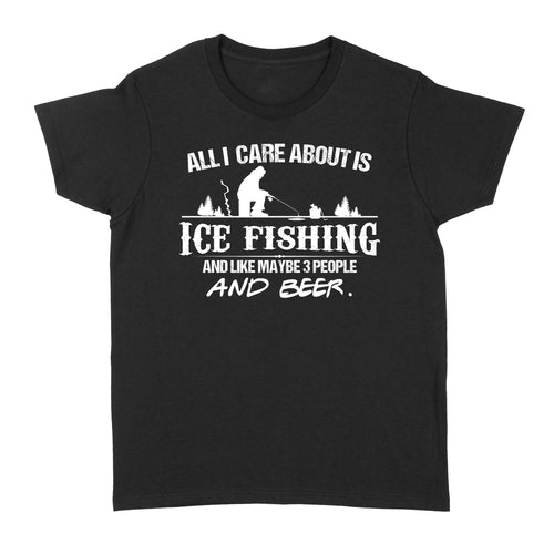 All I care about is ice fishing and like maybe 3 people and beer, ice fishing clothing D03 NQS2499 - Women's T-shirt